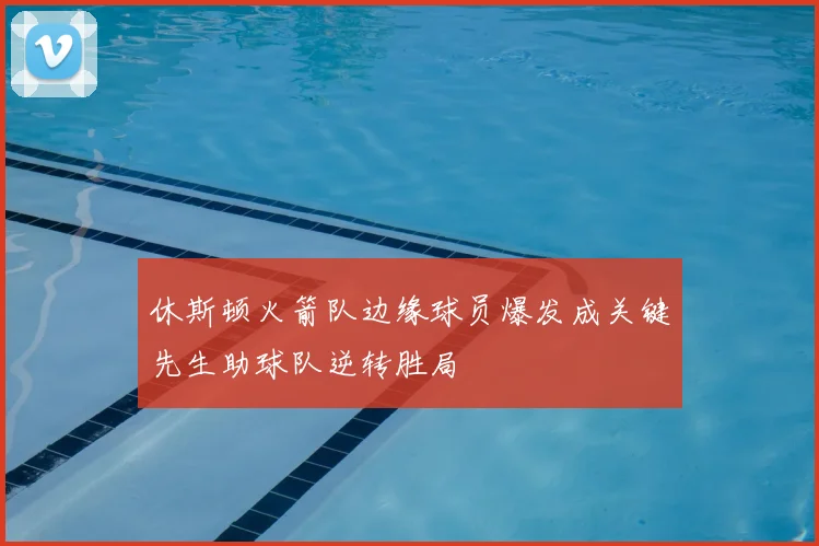 休斯顿火箭队边缘球员爆发成关键先生助球队逆转胜局