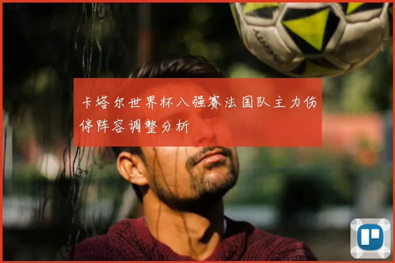 卡塔尔世界杯八强赛法国队主力伤停阵容调整分析