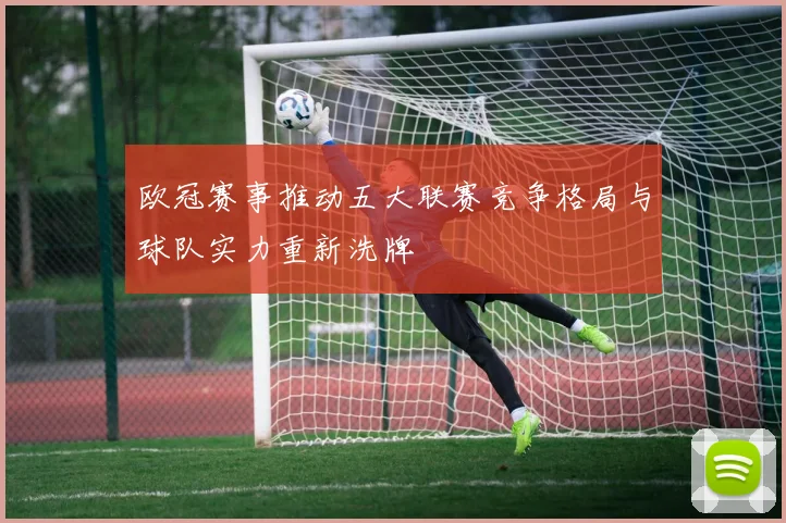 欧冠赛事推动五大联赛竞争格局与球队实力重新洗牌