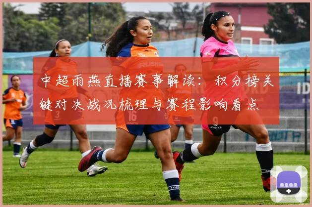 中超雨燕直播赛事解读：积分榜关键对决战况梳理与赛程影响看点
