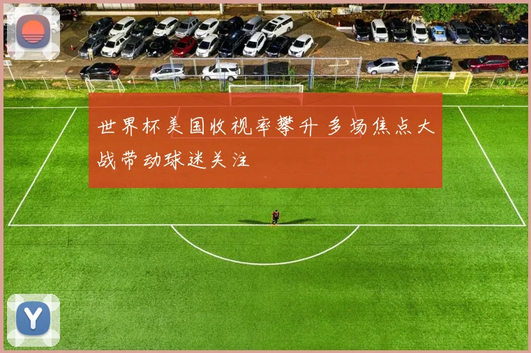 世界杯美国收视率攀升 多场焦点大战带动球迷关注