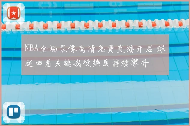NBA全场录像高清免费直播开启 球迷回看关键战役热度持续攀升
