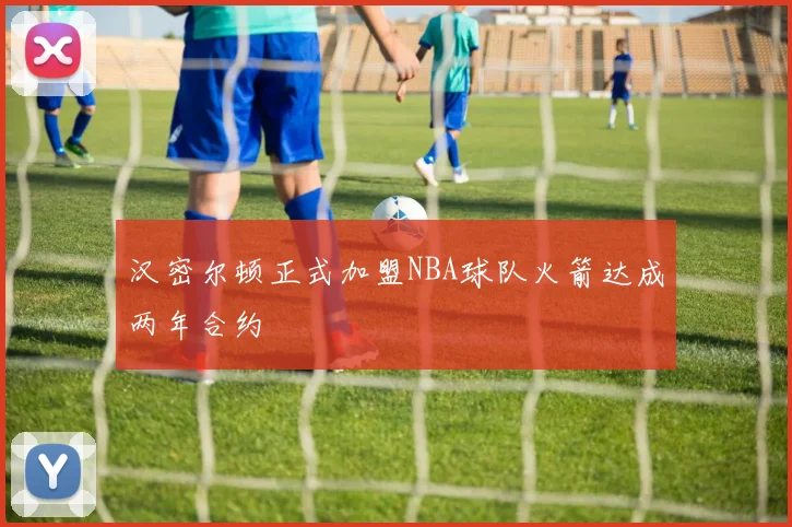 汉密尔顿正式加盟NBA球队火箭达成两年合约