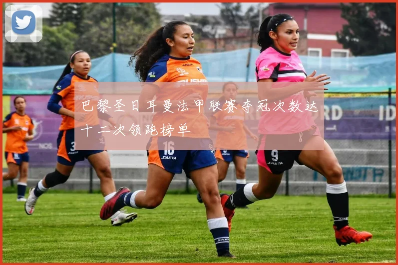 巴黎圣日耳曼法甲联赛夺冠次数达十二次领跑榜单