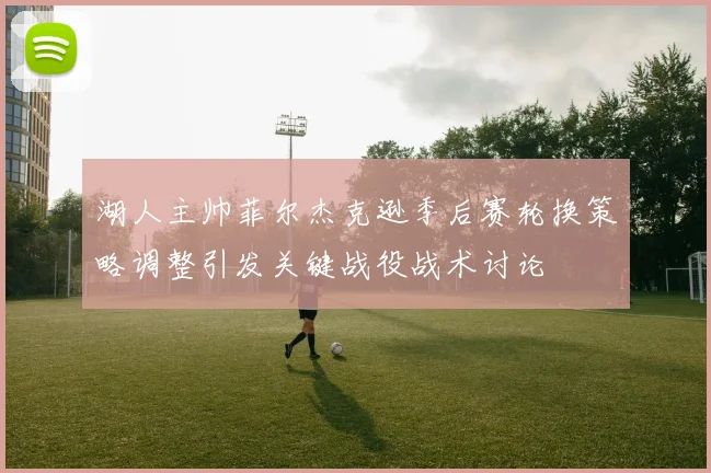 湖人主帅菲尔杰克逊季后赛轮换策略调整引发关键战役战术讨论