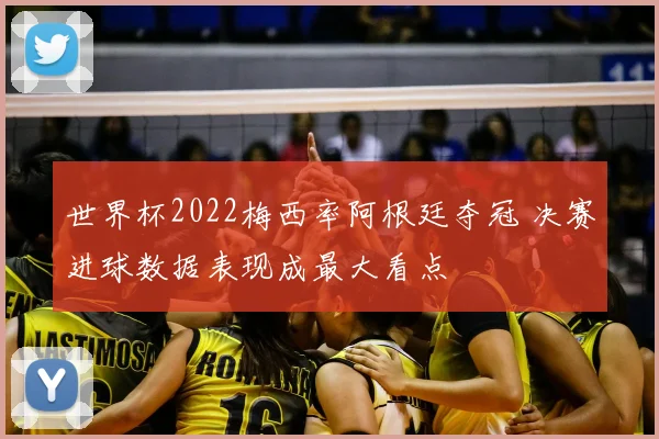 世界杯2022梅西率阿根廷夺冠 决赛进球数据表现成最大看点