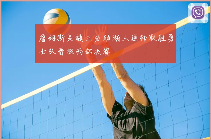 詹姆斯关键三分助湖人逆转取胜勇士队晋级西部决赛