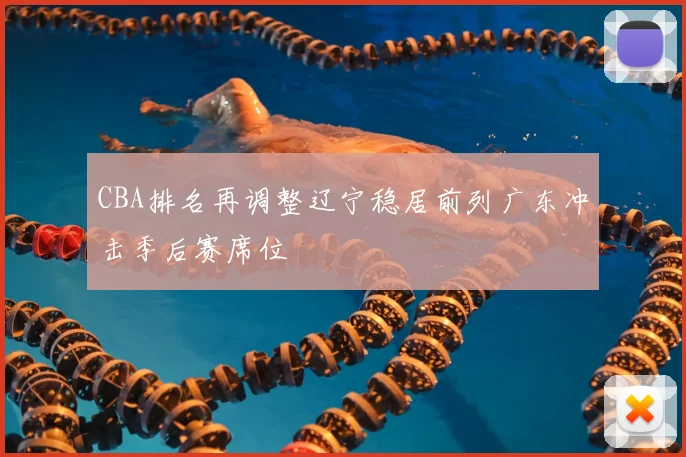 CBA排名再调整辽宁稳居前列广东冲击季后赛席位