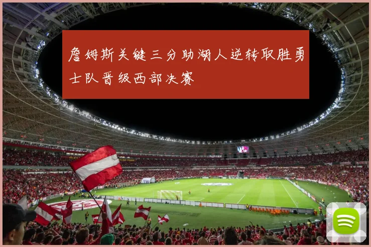 詹姆斯关键三分助湖人逆转取胜勇士队晋级西部决赛