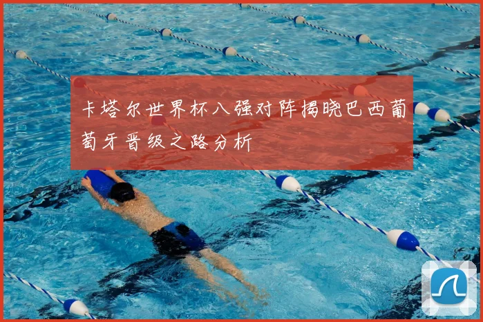 卡塔尔世界杯八强对阵揭晓巴西葡萄牙晋级之路分析