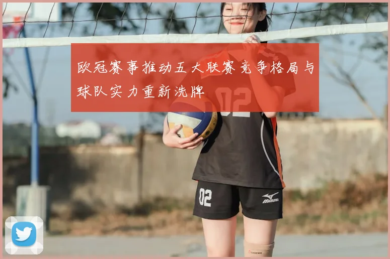 欧冠赛事推动五大联赛竞争格局与球队实力重新洗牌