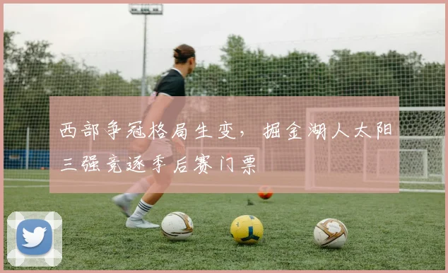 西部争冠格局生变，掘金湖人太阳三强竞逐季后赛门票