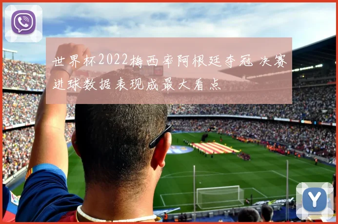 世界杯2022梅西率阿根廷夺冠 决赛进球数据表现成最大看点