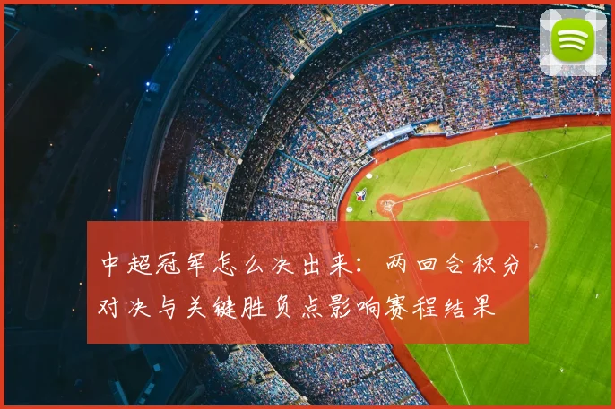 中超冠军怎么决出来：两回合积分对决与关键胜负点影响赛程结果