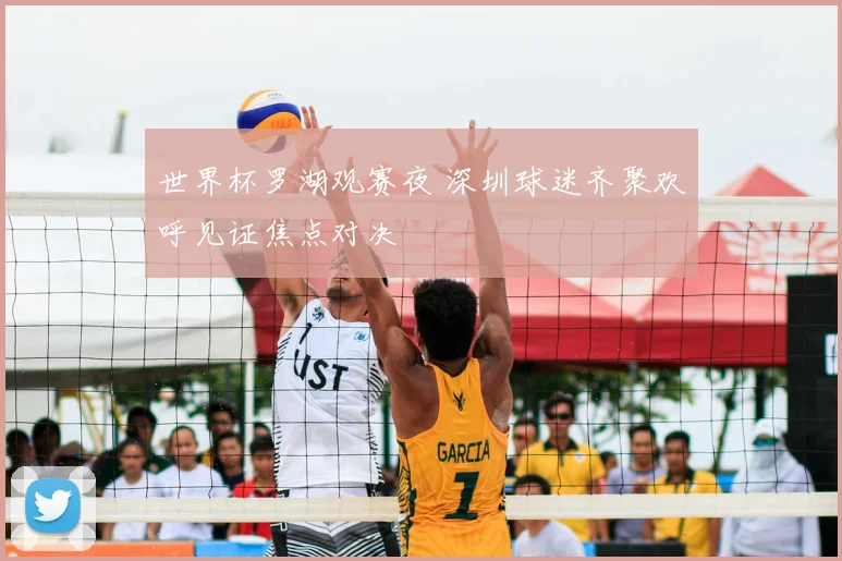 世界杯罗湖观赛夜 深圳球迷齐聚欢呼见证焦点对决