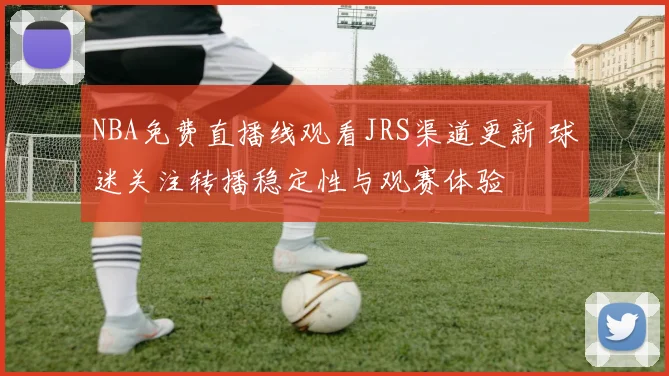 NBA免费直播线观看JRS渠道更新 球迷关注转播稳定性与观赛体验