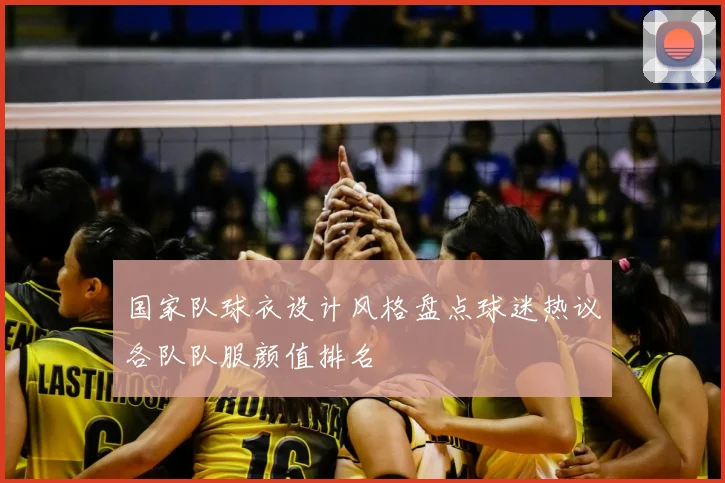 国家队球衣设计风格盘点球迷热议各队队服颜值排名