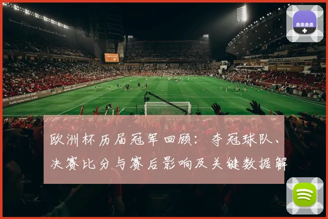 欧洲杯历届冠军回顾：夺冠球队、决赛比分与赛后影响及关键数据解读