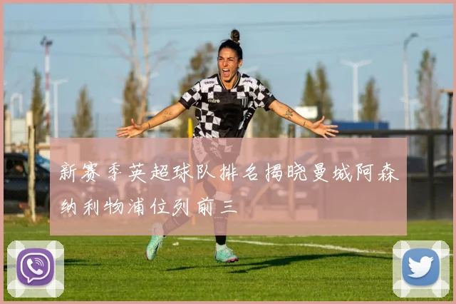 新赛季英超球队排名揭晓曼城阿森纳利物浦位列前三