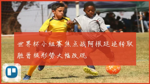 世界杯小组赛焦点战阿根廷逆转取胜晋级形势大幅改观