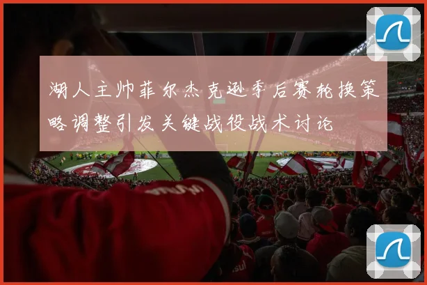 湖人主帅菲尔杰克逊季后赛轮换策略调整引发关键战役战术讨论