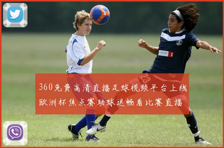 360免费高清直播足球视频平台上线欧洲杯焦点赛助球迷畅看比赛直播