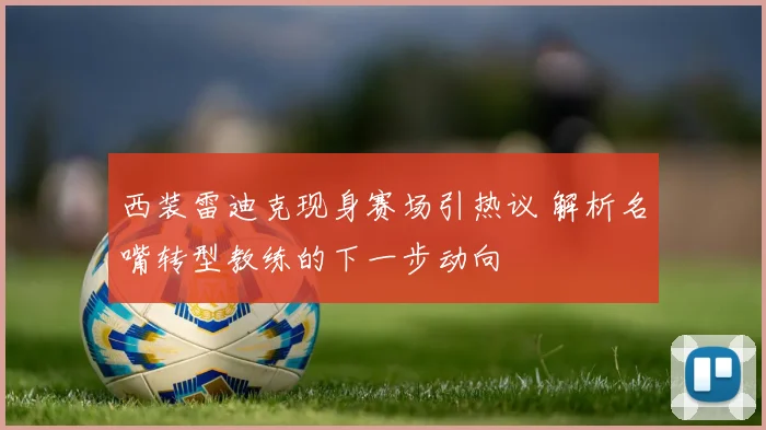 西装雷迪克现身赛场引热议 解析名嘴转型教练的下一步动向