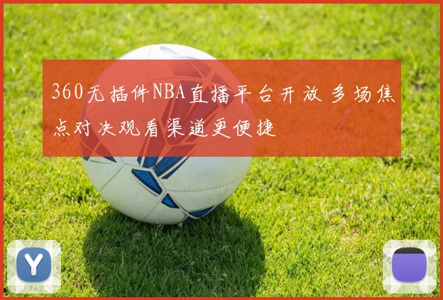 360无插件NBA直播平台开放 多场焦点对决观看渠道更便捷