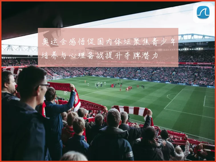 奥运会感悟促国内体坛聚焦青少年培养与心理备战提升夺牌潜力