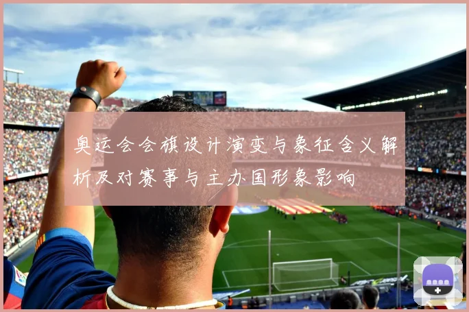 奥运会会旗设计演变与象征含义解析及对赛事与主办国形象影响