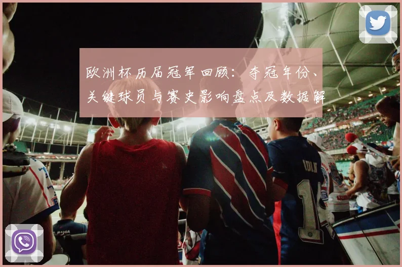 欧洲杯历届冠军回顾：夺冠年份、关键球员与赛史影响盘点及数据解读