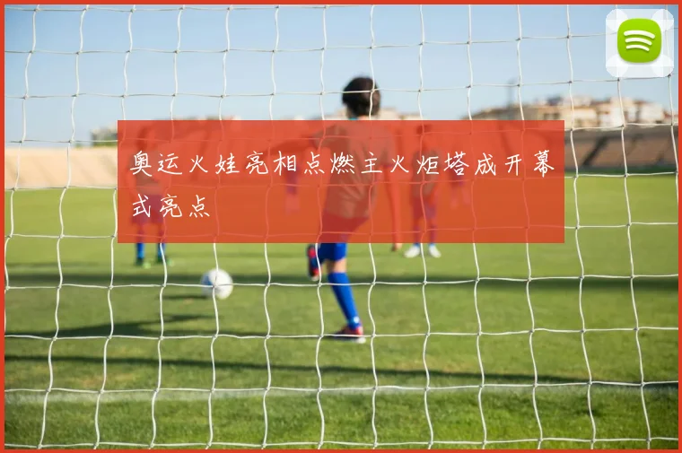 奥运火娃亮相点燃主火炬塔成开幕式亮点