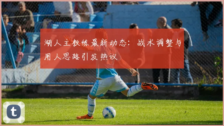 湖人主教练最新动态：战术调整与用人思路引发热议