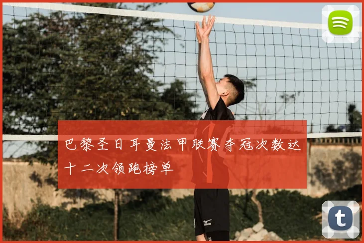 巴黎圣日耳曼法甲联赛夺冠次数达十二次领跑榜单