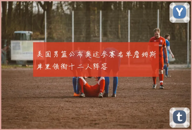 美国男篮公布奥运参赛名单詹姆斯库里领衔十二人阵容