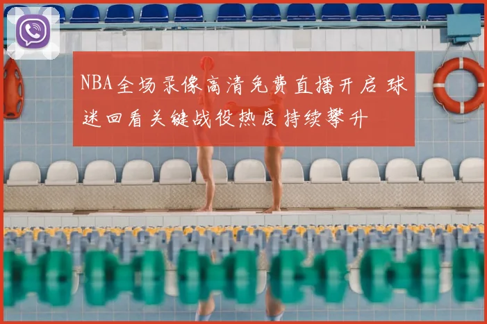 NBA全场录像高清免费直播开启 球迷回看关键战役热度持续攀升