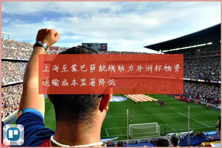 上海至蒙巴萨航线助力非洲杯物资运输成本显著降低