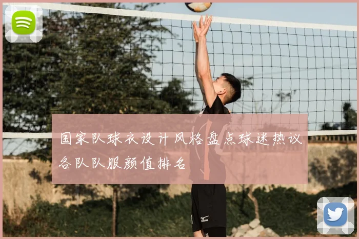 国家队球衣设计风格盘点球迷热议各队队服颜值排名