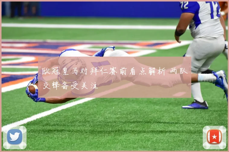 欧冠皇马对拜仁赛前看点解析 两队交锋备受关注