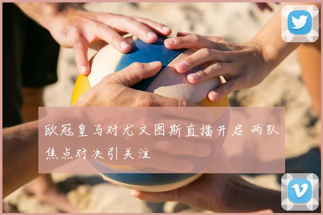 欧冠皇马对尤文图斯直播开启 两队焦点对决引关注